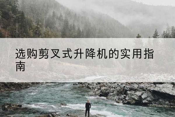 呼玛剪叉式升降机怎么选-选购剪叉式升降机的实用指南