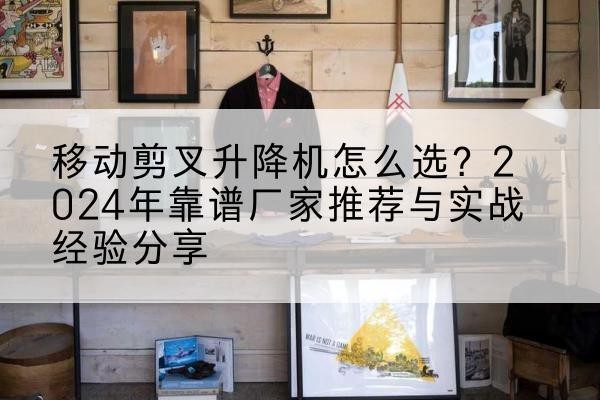 呼玛升降平台厂家推荐-移动剪叉升降机怎么选？2024年靠谱厂家推荐与实战经验分享