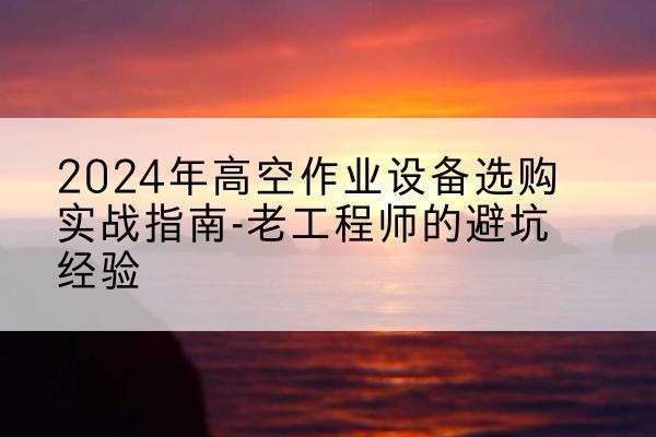 呼玛高空作业升降机厂家推荐-2024年高空作业设备选购实战指南-老工程师的避坑经验