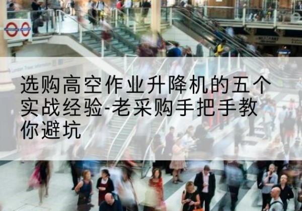 呼玛高空作业升降机厂家-选购高空作业升降机的五个实战经验-老采购手把手教你避坑