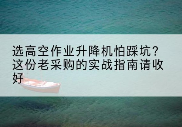 呼玛高空作业升降机厂家推荐-选高空作业升降机怕踩坑？这份老采购的实战指南请收好