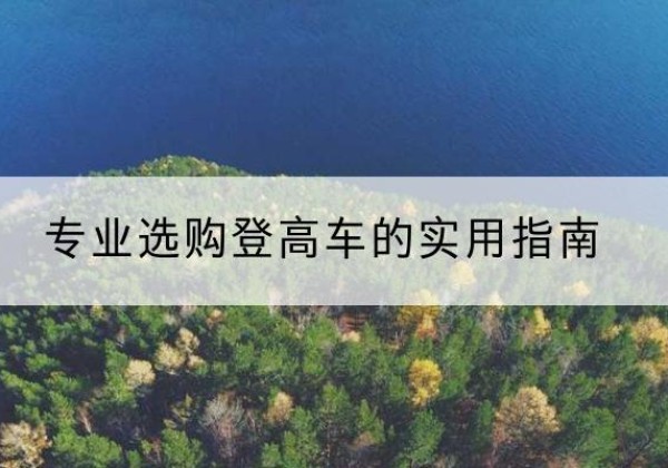 呼玛电动登高车厂家推荐-专业选购登高车的实用指南