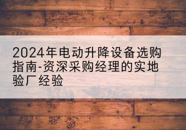 呼玛电动剪叉升降平台厂家-2024年电动升降设备选购指南-资深采购经理的实地验厂经验