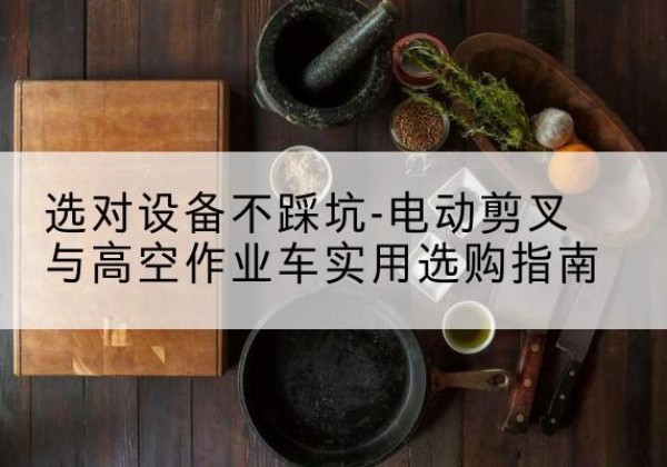 呼玛电动剪叉升降平台怎么选-选对设备不踩坑-电动剪叉与高空作业车实用选购指南