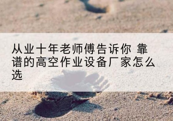 呼玛高空作业升降机厂家推荐-从业十年老师傅告诉你 靠谱的高空作业设备厂家怎么选