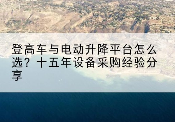 呼玛登高车厂家厂家-登高车与电动升降平台怎么选？十五年设备采购经验分享