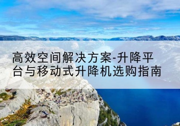 呼玛升降平台厂家-*空间解决方案-升降平台与移动式升降机选购指南