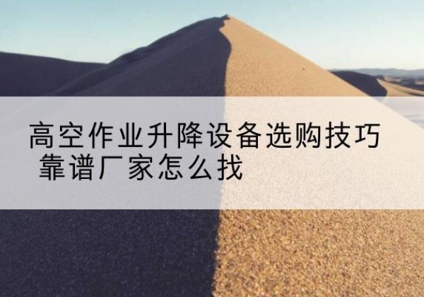 呼玛电动升降平台厂家推荐-高空作业升降设备选购技巧 靠谱厂家怎么找