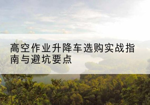 呼玛升降车怎么选-高空作业升降车选购实战指南与避坑要点