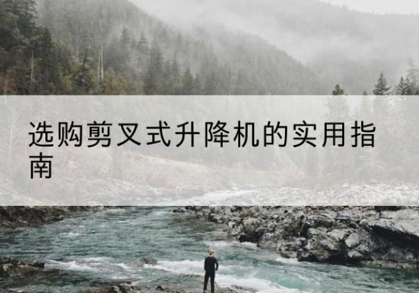呼玛剪叉式升降机怎么选-选购剪叉式升降机的实用指南