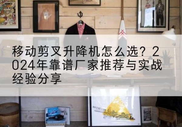 呼玛升降平台厂家推荐-移动剪叉升降机怎么选？2024年靠谱厂家推荐与实战经验分享