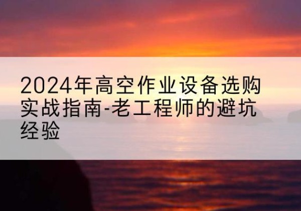 呼玛高空作业升降机厂家推荐-2024年高空作业设备选购实战指南-老工程师的避坑经验