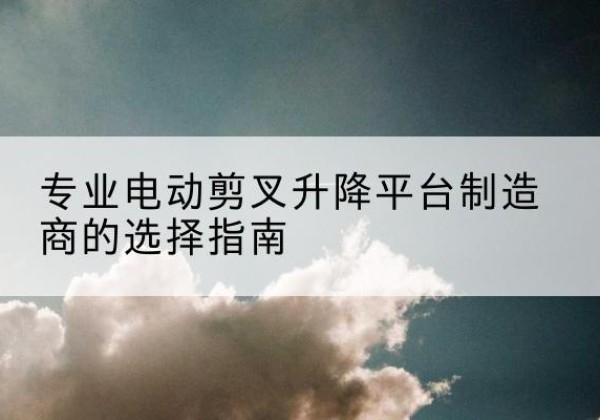 呼玛电动剪叉升降平台厂家-专业电动剪叉升降平台制造商的选择指南